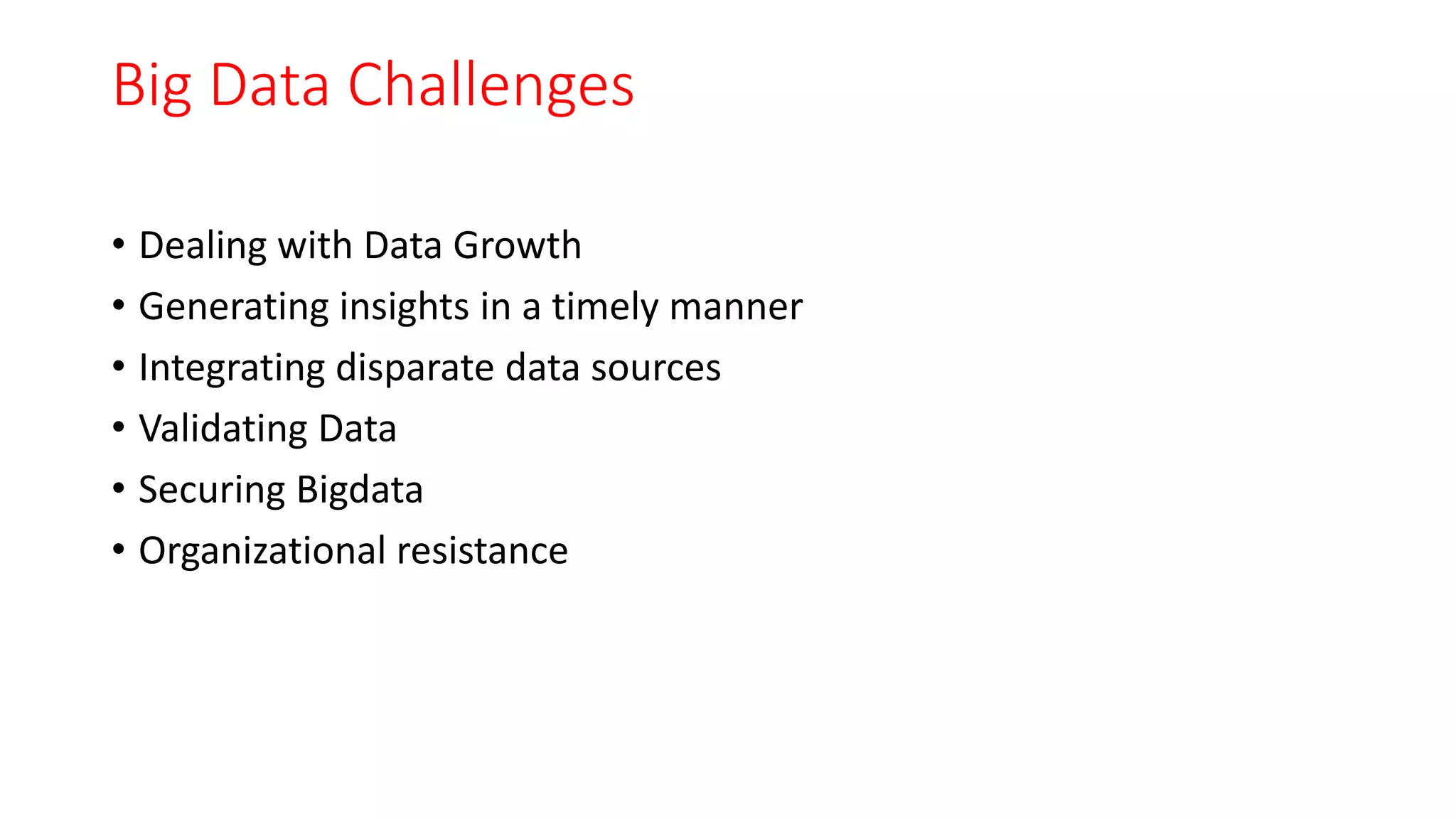 Big Data Challenges
• Dealing with Data Growth
• Generating insights in a timely manner
• Integrating disparate data sources
• Validating Data
• Securing Bigdata
• Organizational resistance
 