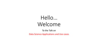 Hello…
Welcome
To the Talk on
Data Science Applications and Use cases
 