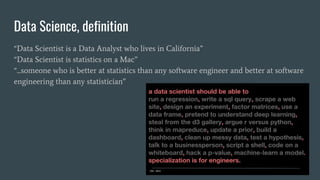 Data Science, definition
“Data Scientist is a Data Analyst who lives in California”
“Data Scientist is statistics on a Mac”
“...someone who is better at statistics than any software engineer and better at software
engineering than any statistician”
 