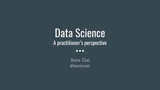 Data Science
A practitioner’s perspective
Amir Ziai
@amirziai
 