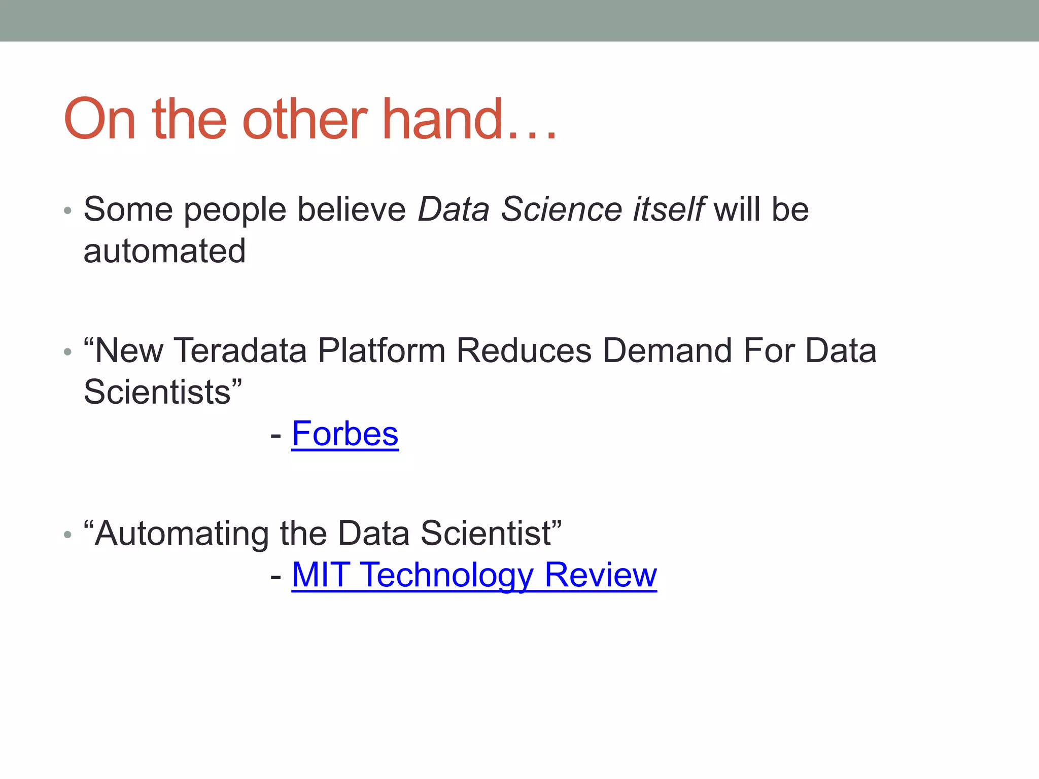 On the other hand…
• Some people believe Data Science itself will be
automated
• “New Teradata Platform Reduces Demand For Data
Scientists”
- Forbes
• “Automating the Data Scientist”
- MIT Technology Review
 