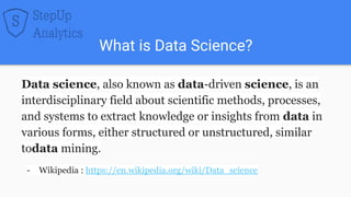 What is Data Science?
Data science, also known as data-driven science, is an
interdisciplinary field about scientific meth...