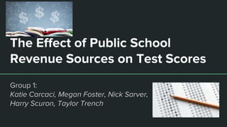 The Effect of Public School
Revenue Sources on Test Scores
Group 1:
Katie Carcaci, Megan Foster, Nick Sarver,
Harry Scuron, Taylor Trench
 