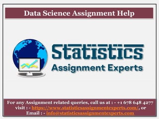 Data Science Assignment Help
For any Assignment related queries, call us at : - +1 678 648 4277
visit : - https://www.statisticsassignmentexperts.com/, or
Email : - info@statisticsassignmentexperts.com
 