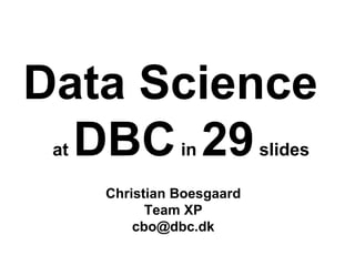 Data Science
at DBCin 29slides
Christian Boesgaard
DBC, Team XP
 