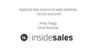 Applying data science to sales pipelines !
– for fun and proﬁt!
!
Andy Twigg!
Chief Scientist!
 