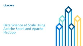 1© Cloudera, Inc. All rights reserved.
Data Science at Scale Using
Apache Spark and Apache
Hadoop
 