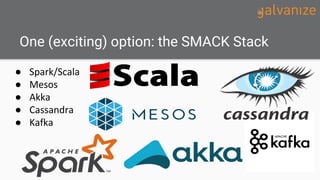 One (exciting) option: the SMACK Stack
● Spark/Scala
● Mesos
● Akka
● Cassandra
● Kafka
 