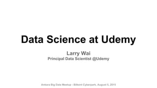 Ankara Big Data Meetup - Bilkent Cyberpark, August 5, 2015
Data Science at Udemy
Larry Wai
Principal Data Scientist @Udemy
 