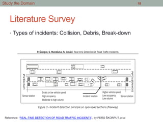 Literature Survey
•  Types of incidents: Collision, Debris, Break-down
18Study the Domain
Reference: “REAL-TIME DETECTION OF ROAD TRAFFIC INCIDENTS”, by PERO ŠKORPUT, et al
 