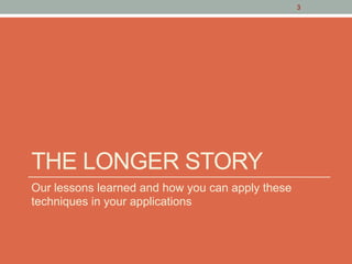 THE LONGER STORY
Our lessons learned and how you can apply these
techniques in your applications
3
 