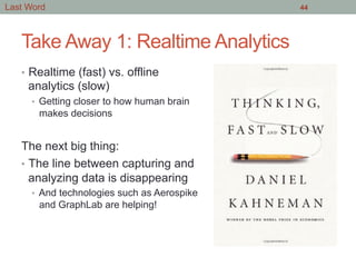 Take Away 1: Realtime Analytics
•  Realtime (fast) vs. offline
analytics (slow)
•  Getting closer to how human brain
makes decisions
The next big thing:
•  The line between capturing and
analyzing data is disappearing
•  And technologies such as Aerospike
and GraphLab are helping!
44Last Word
 