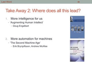 Take Away 2: Where does all this lead?
1.  More intelligence for us
•  ‘Augmenting Human Intellect’
•  Doug Engelbart
2.  More automation for machines
•  ‘The Second Machine Age’
•  Erik Brynjolfsson, Andrew McAfee
45Last Word
 