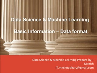 Data Science & Machine Learning Prepare by –
Manish
IT.mnchoudhary@gmail.com
Data Science & Machine Learning
Basic Information – Data format
 