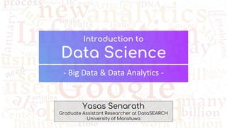 Introduction to
Data Science
- Big Data & Data Analytics -
Yasas Senarath
Graduate Assistant Researcher at DataSEARCH
University of Moratuwa
 