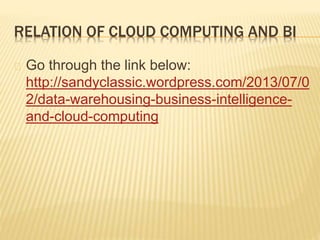 RELATION OF CLOUD COMPUTING AND BI
Go through the link below:
http://sandyclassic.wordpress.com/2013/07/0
2/data-warehousing-business-intelligence-
and-cloud-computing
 