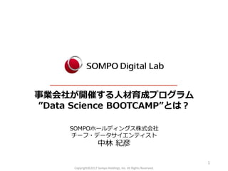 事業会社が開催する人材育成プログラム
”Data Science BOOTCAMP”とは？
SOMPOホールディングス株式会社
チーフ・データサイエンティスト
中林 紀彦
1
Copyright©2017 Sompo Holdings, Inc. All Rights Reserved.
 