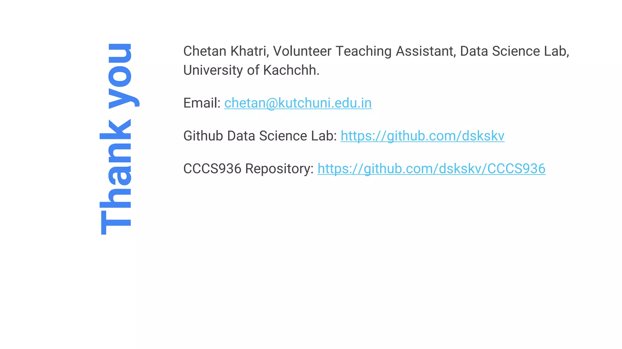 Thankyou
Chetan Khatri, Volunteer Teaching Assistant, Data Science Lab,
University of Kachchh.
Email: chetan@kutchuni.edu.in
Github Data Science Lab: https://github.com/dskskv
CCCS936 Repository: https://github.com/dskskv/CCCS936
 