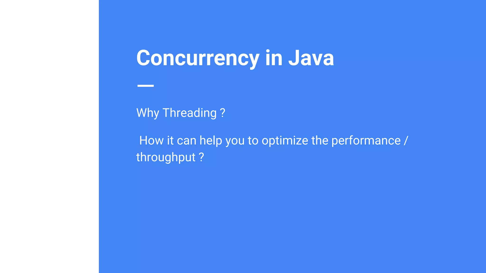 Concurrency in Java
Why Threading ?
How it can help you to optimize the performance /
throughput ?
 