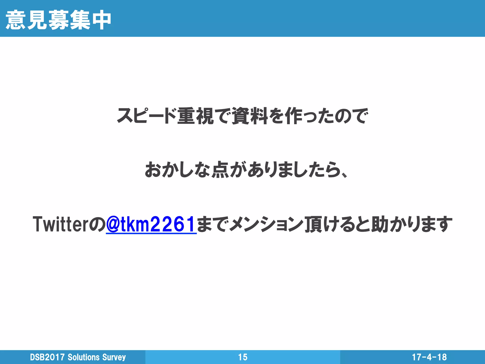 意見募集中
スピード重視で資料を作ったので
おかしな点がありましたら、
Twitterの@tkm2261までメンション頂けると助かります
17-4-18DSB2017  Solutions  Survey 15
 