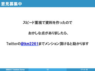 意見募集中
スピード重視で資料を作ったので
おかしな点がありましたら、
Twitterの@tkm2261までメンション頂けると助かります
17-4-18DSB2017  Solutions  Survey 15
 