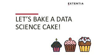 LET’S BAKE A DATA
SCIENCE CAKE!
 