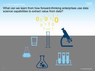 © 2015 IBM Corporation
What can we learn from how forward-thinking enterprises use data
science capabilities to extract value from data?
7 © 2015 IBM Corporation
 