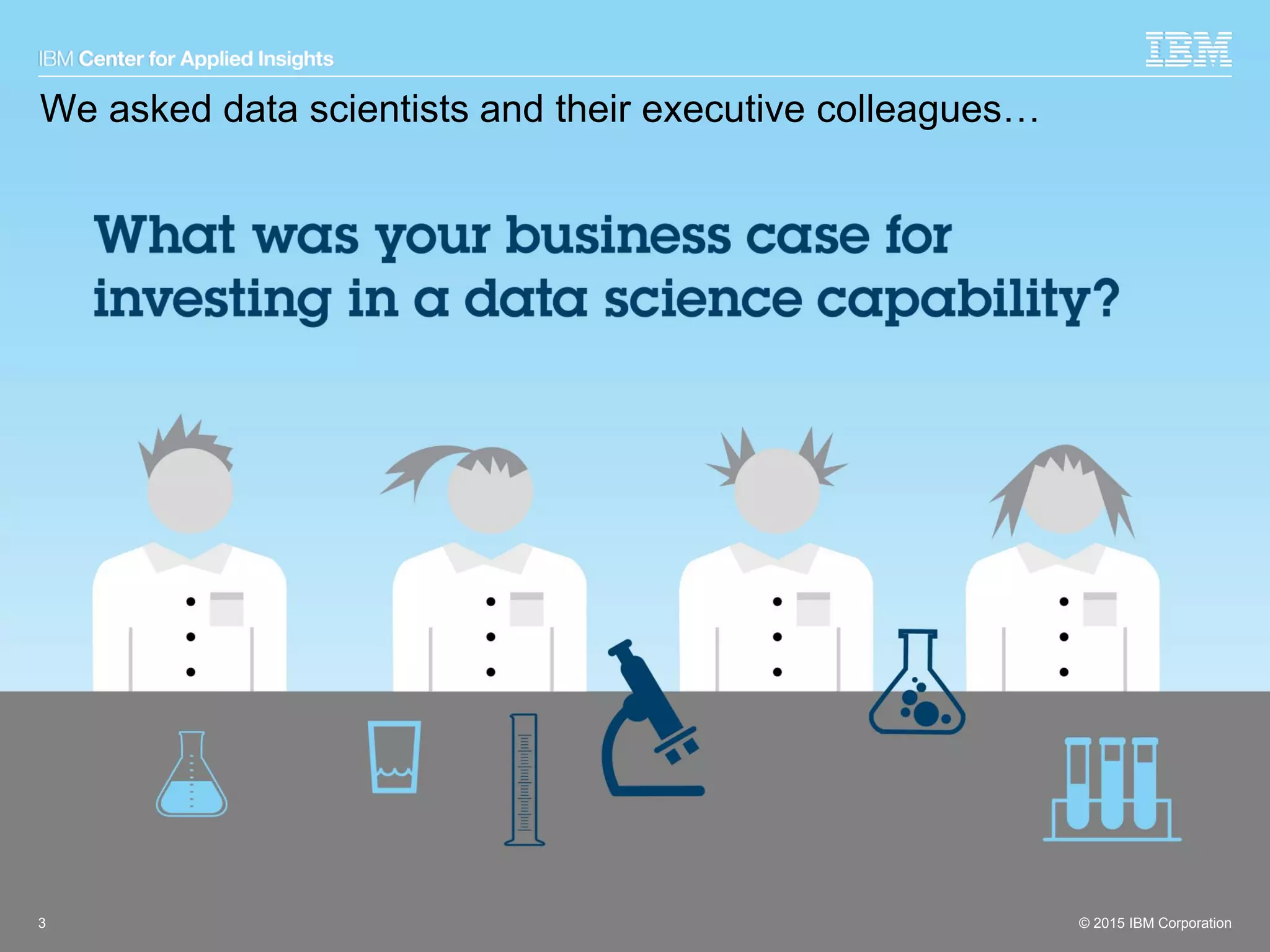 © 2015 IBM Corporation3 © 2015 IBM Corporation
We asked data scientists and their executive colleagues…
 