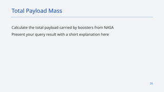 26
Calculate the total payload carried by boosters from NASA
Present your query result with a short explanation here
Total Payload Mass
 