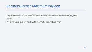 31
List the names of the booster which have carried the maximum payload
mass
Present your query result with a short explanation here
Boosters Carried Maximum Payload
 