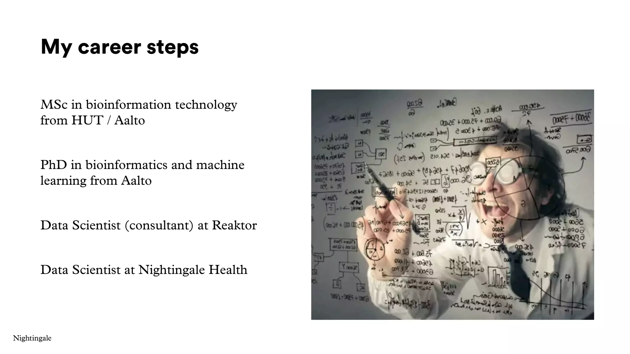 My career steps
MSc in bioinformation technology
from HUT / Aalto
PhD in bioinformatics and machine
learning from Aalto
Data Scientist (consultant) at Reaktor
Data Scientist at Nightingale Health
 
