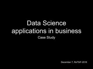 Data Science
applications in business
Case Study
December 7, RaTSiF-2018
 
