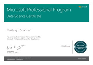 Satya Nadella
Chief Executive Officer
Part Number: X21-19556-01
Certificate Number:
Date of Achievement:
MICROSOFT
PROFESSIONAL
PROGRAM
Has successfully completed the requirements of the
Microsoft Professional Program for
Microsoft Professional Program
Mashfiq E Shahriar
Data Science Certificate
Data Science
Data Science
f489907e-991f-4034-b6b3-53bd9d6b6ef8
27 November, 2019
 