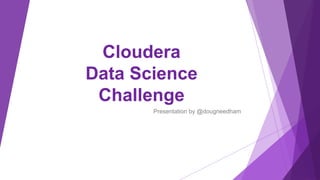 Cloudera
Data Science
Challenge
Presentation by @dougneedham
 