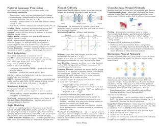 .
Natural Language Processing
Transforms human language into machine-usable code
Processing Techniques
– Tokenization - splits text into individual words (tokens)
– Lemmatization - reduces words to its base form based on
dictionary definition (am, are, is → be)
– Stemming - reduces words to its base form without context
(ended → end)
– Stop words - removes common and irrelevant words (the, is)
Markov Chain - stochastic and memoryless process that
predicts future events based only on the current state
n-gram - predicts the next term in a sequence of n terms
based on Markov chains
Bag-of-words - represents text using word frequencies,
without context or order
tf-idf - measures word importance for a document in a
collection (corpus), by multiplying the term frequency
(occurrences of a term in a document) with the inverse
document frequency (penalizes common terms across a corpus)
Cosine Similarity - measures similarity between vectors,
calculated as cos(θ) = A·B
||A||||B||
, which ranges from o to 1
Word Embedding
Maps words and phrases to numerical vectors
word2vec - trains iteratively over local word context
windows, places similar words close together, and embeds
sub-relationships directly into vectors, such that
king − man + woman ≈ queen
Relies on one of the following:
– Continuous bag-of-words (CBOW) - predicts the word
given its context
– skip-gram - predicts the context given a word
GloVe - combines both global and local word co-occurence
data to learn word similarity
BERT - accounts for word order and trains on subwords, and
unlike word2vec and GloVe, BERT outputs different vectors
for different uses of words (cell phone vs. blood cell)
Sentiment Analysis
Extracts the attitudes and emotions from text
Polarity - measures positive, negative, or neutral opinions
– Valence shifters - capture amplifiers or negators such as
’really fun’ or ’hardly fun’
Sentiment - measures emotional states such as happy or sad
Subject-Object Identification - classifies sentences as
either subjective or objective
Topic Modelling
Captures the underlying themes that appear in documents
Latent Dirichlet Allocation (LDA) - generates k topics by
first assigning each word to a random topic, then iteratively
updating assignments based on parameters α, the mix of topics
per document, and β, the distribution of words per topic
Latent Semantic Analysis (LSA) - identifies patterns using
tf-idf scores and reduces data to k dimensions through SVD
.
Neural Network
Feeds inputs through different hidden layers and relies on
weights and nonlinear functions to reach an output
Perceptron - the foundation of a neural network that
multiplies inputs by weights, adds bias, and feeds the result z
to an activation function
Activation Function - defines a node’s output
Sigmoid ReLU Tanh
1
1+e−z max(0, z) ez
−e−z
ez+e−z
Softmax - given final layer outputs, provides class
probabilities that sum to 1 → ezi
P
ez
If there is more than one ‘correct’ label, the sigmoid function
provides probabilities for all, some, or none of the labels.
Loss Function - measures prediction error using functions
such as MSE for regression and binary cross-entropy for
probability-based classification
Gradient Descent - minimizes the average loss by moving
iteratively in the direction of steepest descent, controlled by
the learning rate γ (step size). Note, γ can be updated
adaptively for better performance. For neural networks,
finding the best set of weights involves:
1. Initialize weights W randomly with near-zero values
2. Loop until convergence:
– Calculate the average network loss J(W)
– Backpropagation - iterate backwards from the last
layer, computing the gradient
∂J(W )
∂W
and updating the
weight W ← W − γ
∂J(W )
∂W
3. Return the minimum loss weight matrix W
To prevent overfitting, regularization can be applied by:
– Stopping training when validation performance drops
– Dropout - randomly drop some nodes during training to
prevent over-reliance on a single node
– Embedding weight penalties into the objective function
– Batch Normalization - stabilizes learning by normalizing
inputs to a layer
Stochastic Gradient Descent - only uses a single point to
compute gradients, leading to smoother convergence and faster
compute speeds. Alternatively, mini-batch gradient descent
trains on small subsets of the data, striking a balance between
the approaches.
.
Convolutional Neural Network
Analyzes structural or visual data by extracting local features
Convolutional Layers - iterate over windows of the image,
applying weights, bias, and an activation function to create
feature maps. Different weights lead to different features maps.
Pooling - downsamples convolution layers to reduce
dimensionality and maintain spatial invariance, allowing
detection of features even if they have shifted slightly.
Common techniques return the max or average value in the
pooling window.
The general CNN architecture is as follows:
1. Perform a series of convolution, ReLU, and pooling
operations, extracting important features from the data
2. Feed output into a fully-connected layer for classification,
object detection, or other structural analyses
Recurrent Neural Network
Predicts sequential data using a temporally connected system
that captures both new inputs and previous outputs using
hidden states
RNNs can model various input-output scenarios, such as
many-to-one, one-to-many, and many-to-many. Relies on
parameter (weight) sharing for efficiency. To avoid redundant
calculations during backpropagation, downstream gradients
are found by chaining previous gradients. However, repeatedly
multiplying values greater than or less than 1 leads to:
– Exploding gradients - model instability and overflows
– Vanishing gradients - loss of learning ability
This can be solved using:
– Gradient clipping - cap the maximum value of gradients
– ReLU - its derivative prevents gradient shrinkage for x  0
– Gated cells - regulate the flow of information
Long Short-Term Memory - learns long-term dependencies
using gated cells and maintains a separate cell state from what
is outputted. Gates in LSTM perform the following:
1. Forget and filter out irrelevant info from previous layers
2. Store relevant info from current input
3. Update the current cell state
4. Output the hidden state, a filtered version of the cell state
LSTMs can be stacked to improve performance.
Aaron Wang
 