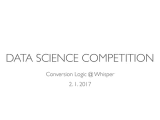 DATA SCIENCE COMPETITION
Conversion Logic @ Whisper
2. 1. 2017
 