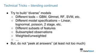 Technical Tricks -- blending continued
● Try to build “diverse” models
○ Different tools -- GBM, Glmnet, RF, SVM, etc.
○ D...