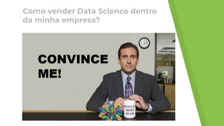 Como vender Data Science dentro
da minha empresa?