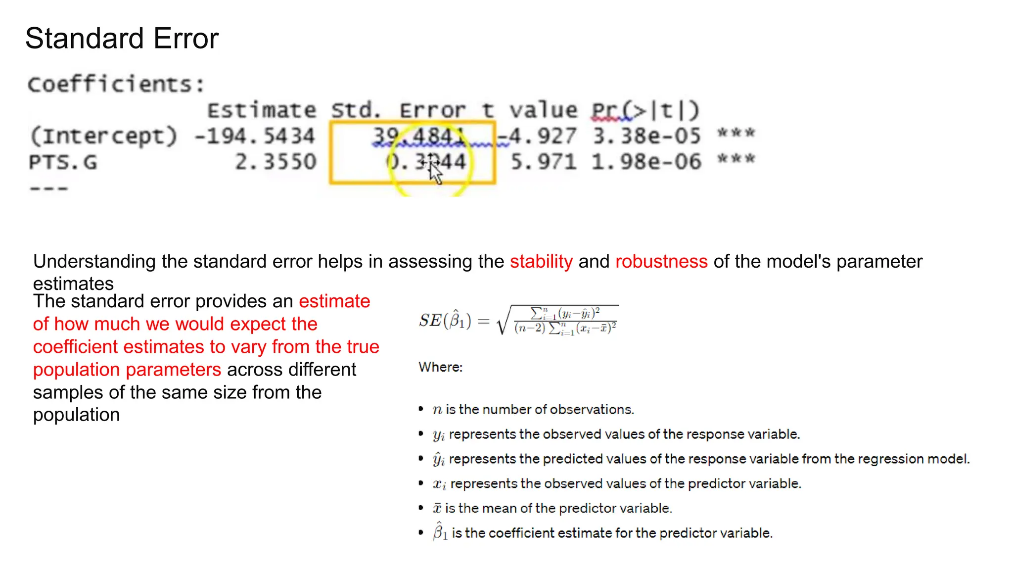 Standard Error
Understanding the standard error helps in assessing the stability and robustness of the model's parameter
estimates
The standard error provides an estimate
of how much we would expect the
coefficient estimates to vary from the true
population parameters across different
samples of the same size from the
population
 