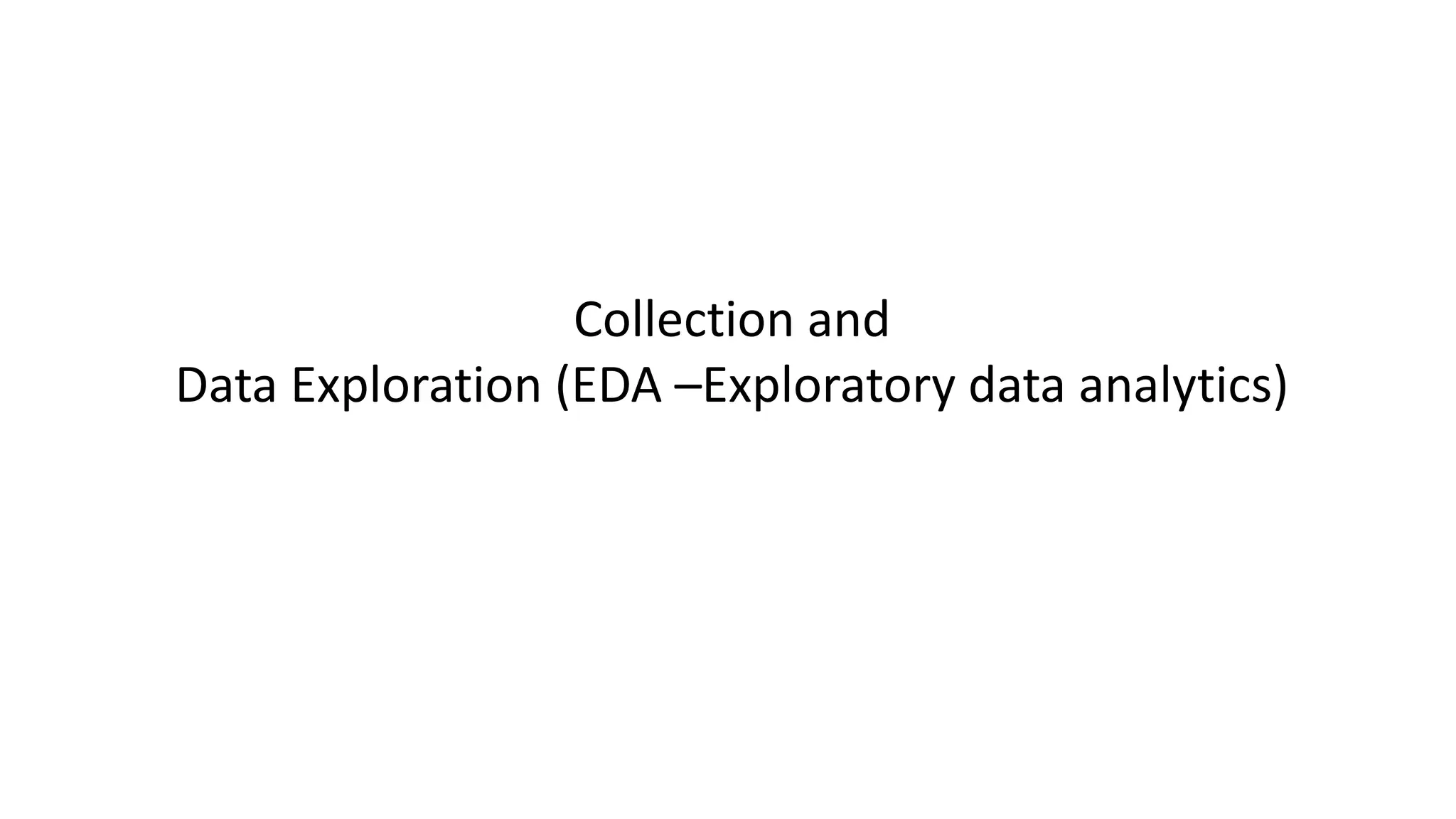 Collection and
Data Exploration (EDA –Exploratory data analytics)
 