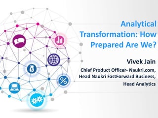 Analytical
Transformation: How
Prepared Are We?
Vivek Jain
Chief Product Officer- Naukri.com,
Head Naukri FastForward Business,
Head Analytics
 