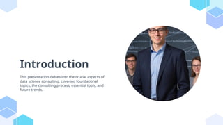 Introduction
This presentation delves into the crucial aspects of
data science consulting, covering foundational
topics, the consulting process, essential tools, and
future trends.
 