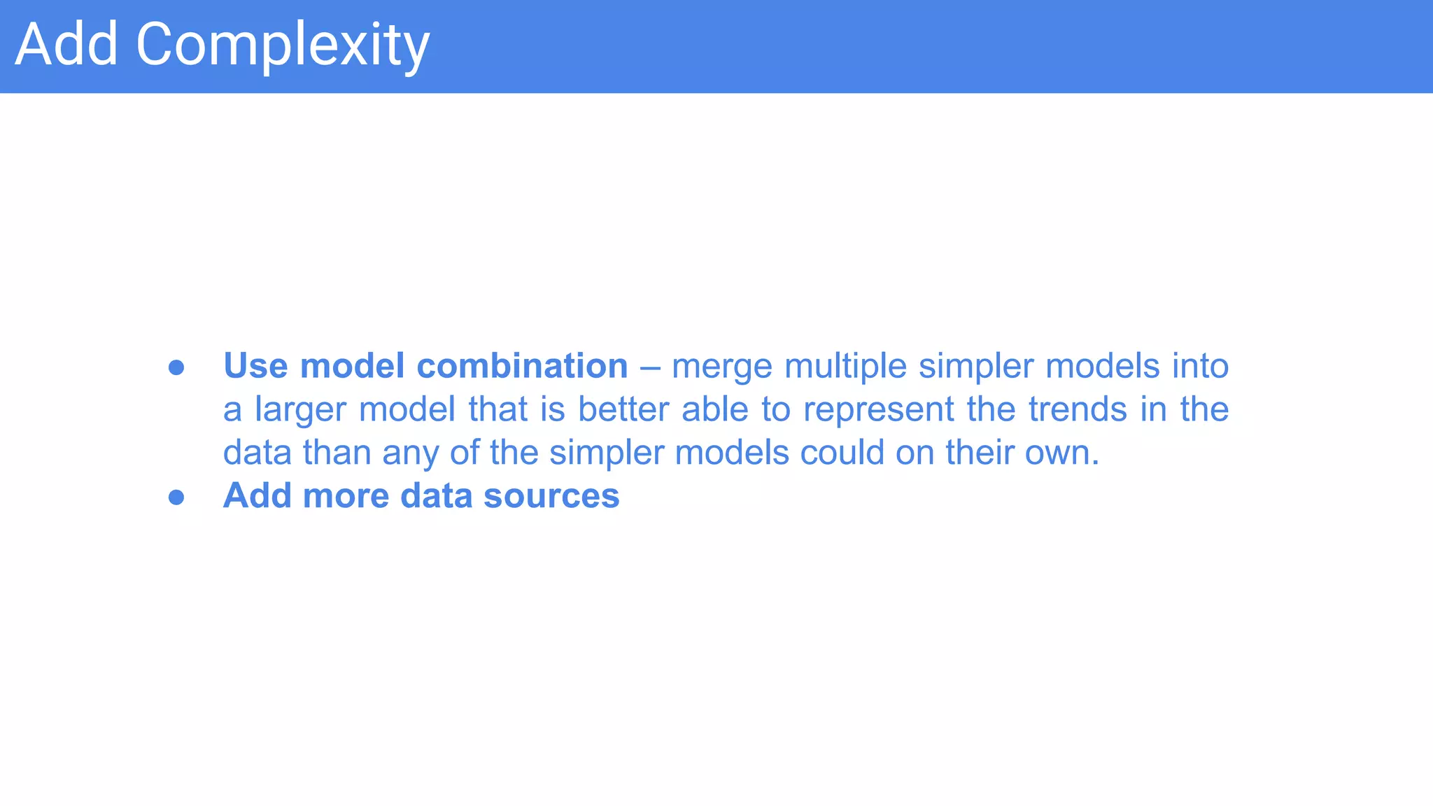 Add Complexity
● Use model combination – merge multiple simpler models into
a larger model that is better able to represent the trends in the
data than any of the simpler models could on their own.
● Add more data sources
 