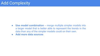 Add Complexity
● Use model combination – merge multiple simpler models into
a larger model that is better able to represent the trends in the
data than any of the simpler models could on their own.
● Add more data sources
 