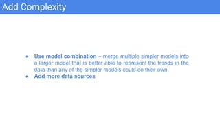 Add Complexity
● Use model combination – merge multiple simpler models into
a larger model that is better able to represent the trends in the
data than any of the simpler models could on their own.
● Add more data sources
 