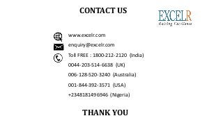 www.excelr.com
enquiry@excelr.com
Toll FREE : 1800-212-2120 (India)
0044-203-514-6638 (UK)
006-128-520-3240 (Australia)
001-844-392-3571 (USA)
+2348181496946 (Nigeria)
THANK YOU
CONTACT US
 