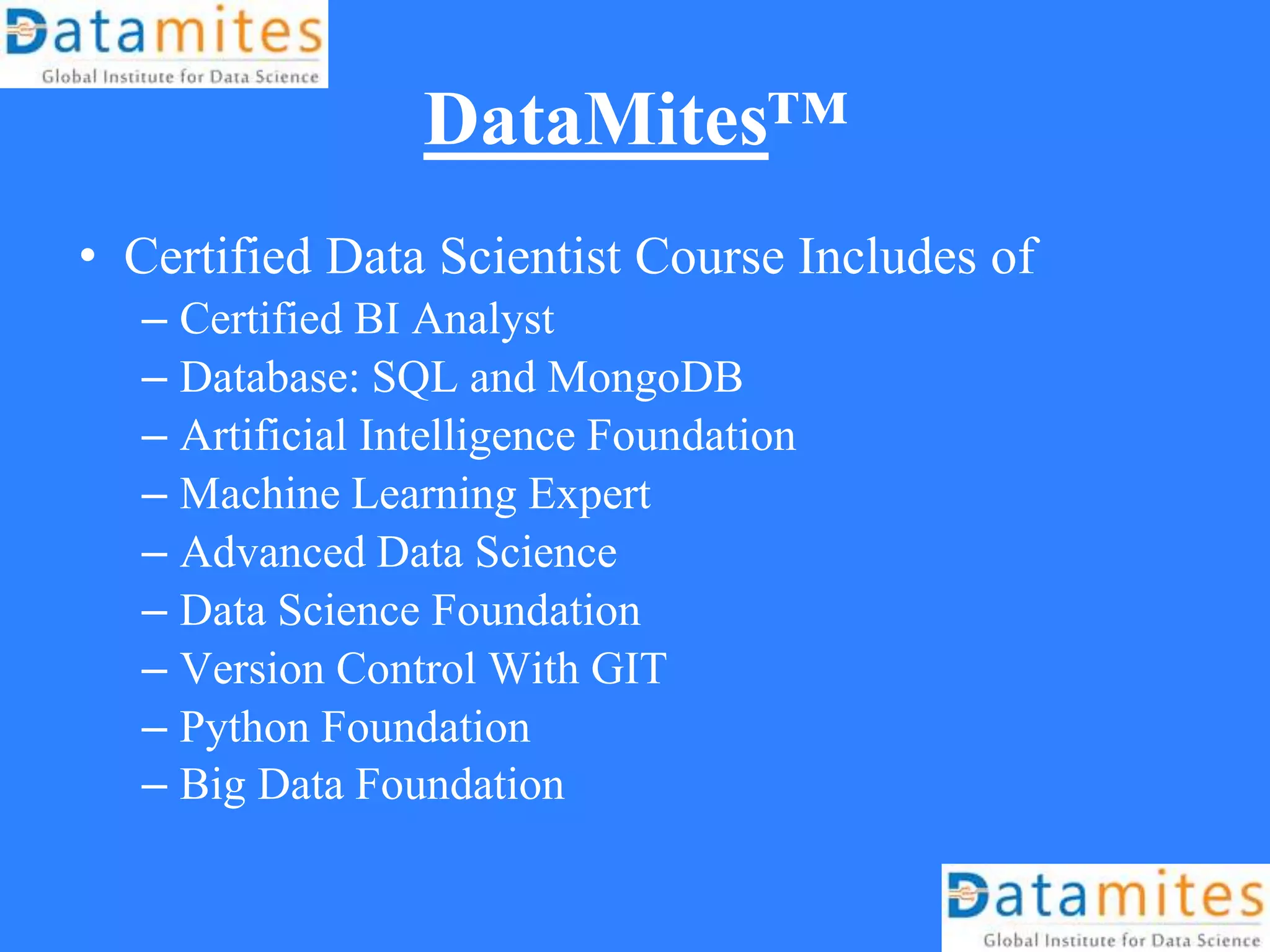 DataMites™
• Certified Data Scientist Course Includes of
– Certified BI Analyst
– Database: SQL and MongoDB
– Artificial Intelligence Foundation
– Machine Learning Expert
– Advanced Data Science
– Data Science Foundation
– Version Control With GIT
– Python Foundation
– Big Data Foundation
 