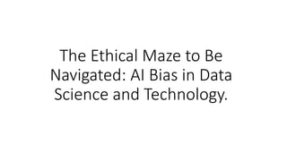 The Ethical Maze to Be
Navigated: AI Bias in Data
Science and Technology.
 