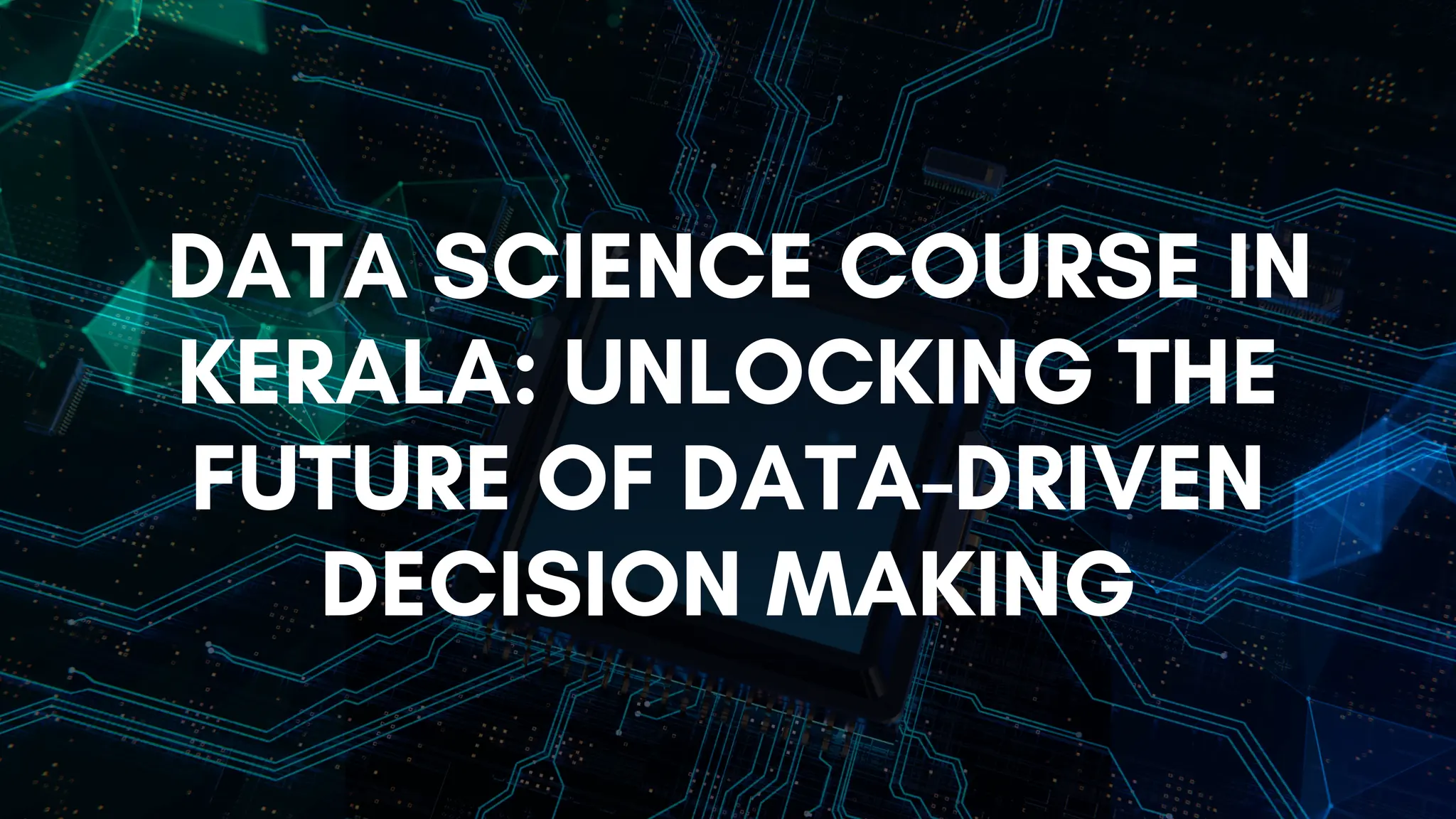 DATA SCIENCE COURSE IN
KERALA: UNLOCKING THE
FUTURE OF DATA-DRIVEN
DECISION MAKING
 