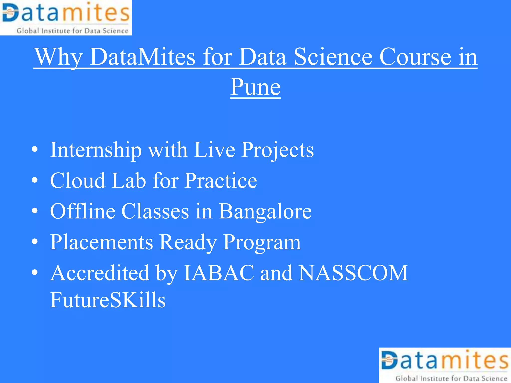 Why DataMites for Data Science Course in
Pune
• Internship with Live Projects
• Cloud Lab for Practice
• Offline Classes in Bangalore
• Placements Ready Program
• Accredited by IABAC and NASSCOM
FutureSKills
 